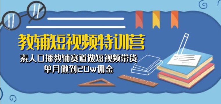 教辅短视频特训营： 素人口播教辅赛道做短视频带货，单月做到20w佣金-小柒笔记