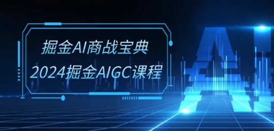 掘金AI商战宝典-系统班：2024掘金AIGC课程(30节视频课)-小柒笔记