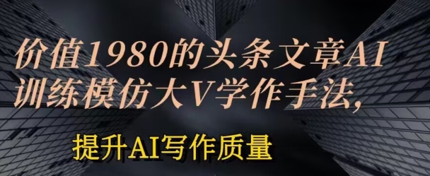 价值1980头条文章AI投喂训练模仿大v写作手法，提升AI写作质量【揭秘】-小柒笔记