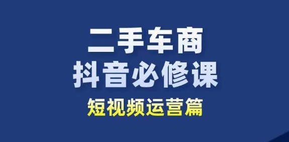 二手车商抖音必修课短视频运营，二手车行业从业者新赛道-小柒笔记