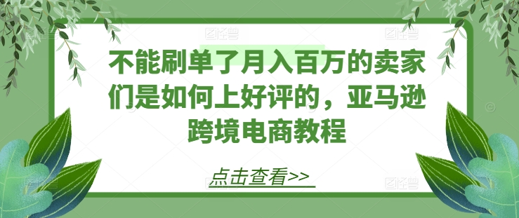 不能刷单了月入百万的卖家们是如何上好评的，亚马逊跨境电商教程-小柒笔记