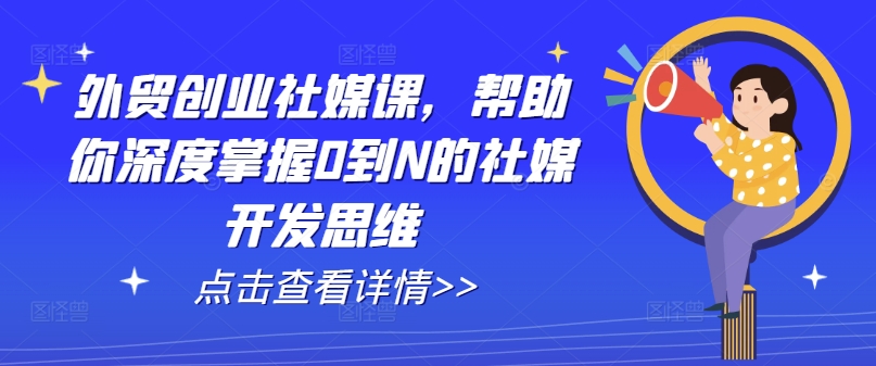 外贸创业社媒课，帮助你深度掌握0到N的社媒开发思维-小柒笔记