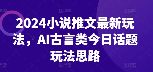 2024小说推文最新玩法，AI古言类今日话题玩法思路-小柒笔记