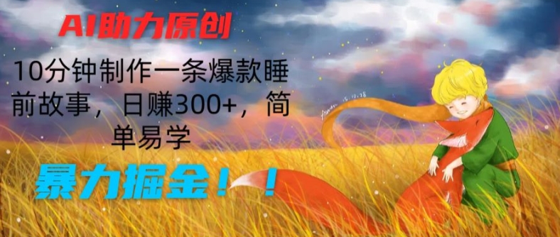 AI助力原创：10分钟制作一条爆款睡前故事，日赚300+，简单易学，暴力掘金【揭秘】-小柒笔记