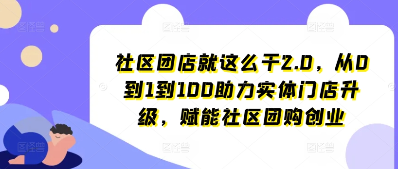 社区团店就这么干2.0，从0到1到100助力实体门店升级，赋能社区团购创业-小柒笔记