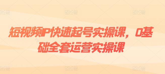 短视频IP快速起号实操课，0基础全套运营实操课，爆款内容设计+粉丝运营+内容变现-小柒笔记