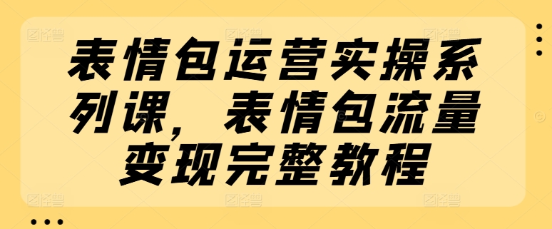 表情包运营实操系列课，表情包流量变现完整教程-小柒笔记