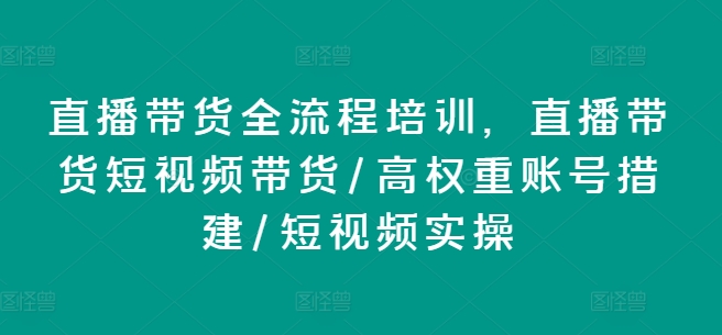 直播带货全流程培训，直播带货短视频带货/高权重账号措建/短视频实操-小柒笔记