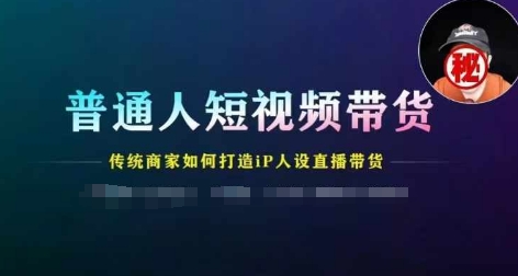 普通人短视频带货，传统商家如何打造IP人设直播带货-小柒笔记