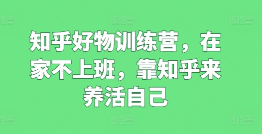 知乎好物训练营，在家不上班，靠知乎来养活自己-小柒笔记