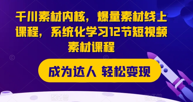 千川素材内核，爆量素材线上课程，系统化学习12节短视频素材课程-小柒笔记