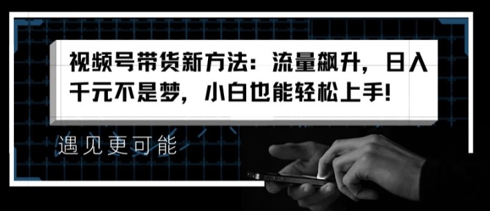 视频号带货新方法：流量飙升，日入千元不是梦，小白也能轻松上手【揭秘】-小柒笔记