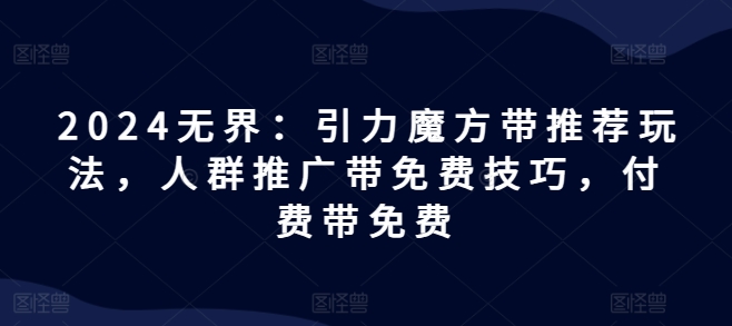 2024无界：引力魔方带推荐玩法，人群推广带免费技巧，付费带免费-小柒笔记