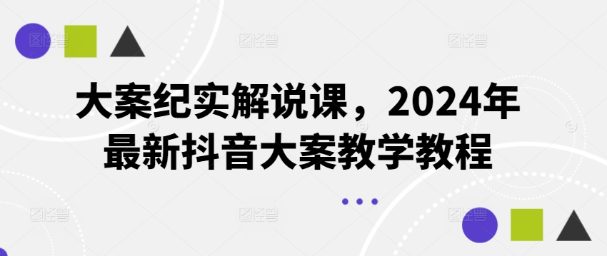 大案纪实解说课，2024年最新抖音大案教学教程-小柒笔记