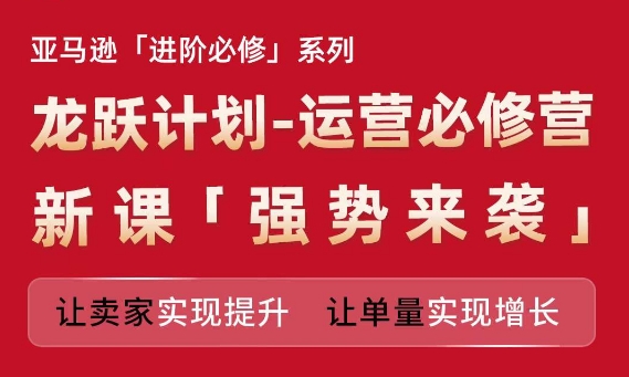 亚马逊进阶必修系列，龙跃计划-运营必修营新课，让卖家实现提升 让单量实现增长-小柒笔记