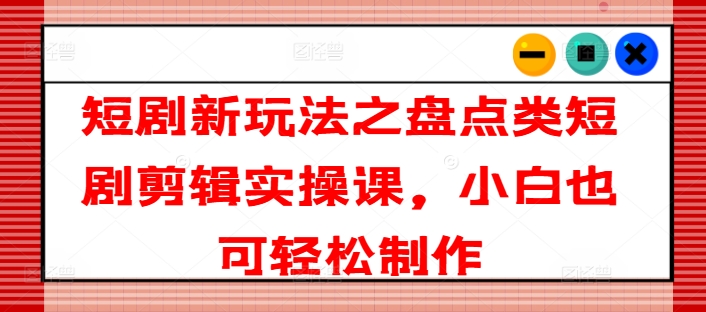 短剧新玩法之盘点类短剧剪辑实操课，小白也可轻松制作-小柒笔记