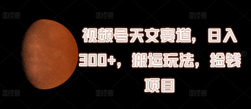 视频号天文赛道，日入300+，搬运玩法，捡钱项目【揭秘】-小柒笔记