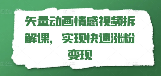 矢量动画情感视频拆解课，实现快速涨粉变现-小柒笔记