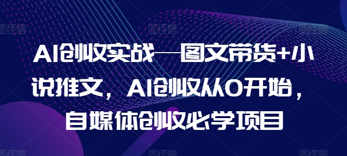 AI创收实战—图文带货 小说推文，AI创收从0开始，自媒体创收必学项目-小柒笔记