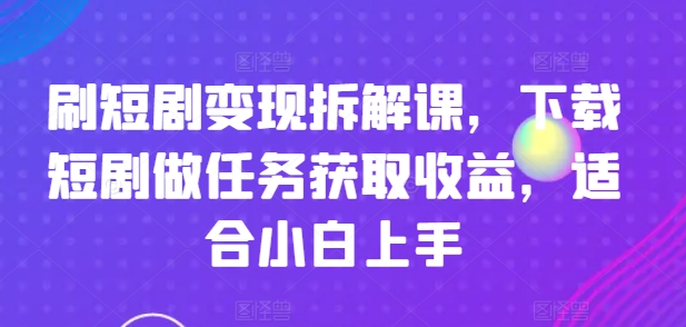 刷短剧变现拆解课，下载短剧做任务获取收益，适合小白上手-小柒笔记