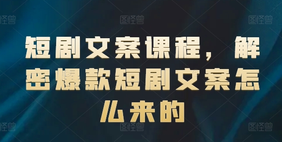 短剧文案课程，解密爆款短剧文案怎么来的-小柒笔记