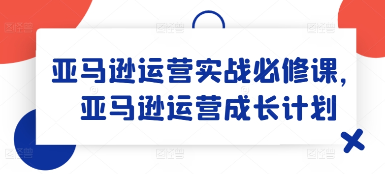 亚马逊运营实战必修课，亚马逊运营成长计划-小柒笔记