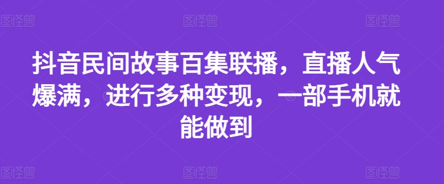 抖音民间故事百集联播，直播人气爆满，进行多种变现，一部手机就能做到【揭秘】-小柒笔记