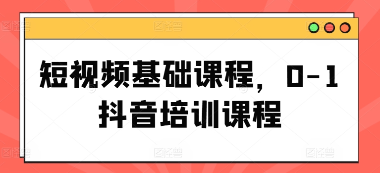 短视频基础课程，0-1抖音培训课程-小柒笔记