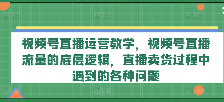 视频号直播运营教学，视频号直播流量的底层逻辑，直播卖货过程中遇到的各种问题-小柒笔记