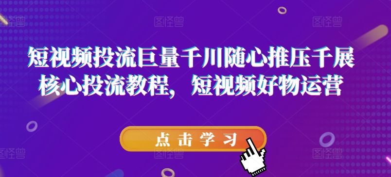 短视频投流巨量千川随心推压千展核心投流教程，短视频好物运营-小柒笔记