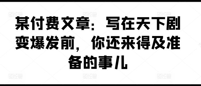 某付费文章：写在天下剧变爆发前，你还来得及准备的事儿-小柒笔记