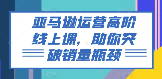 亚马逊运营高阶线上课，助你突破销量瓶颈-小柒笔记