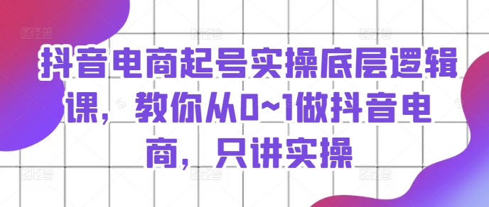 抖音电商起号实操底层逻辑课，教你从0~1做抖音电商，只讲实操-小柒笔记