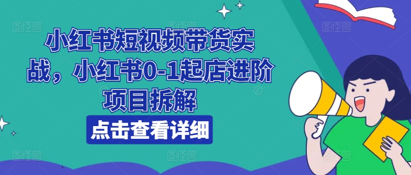 小红书短视频带货实战，小红书0-1起店进阶项目拆解-小柒笔记