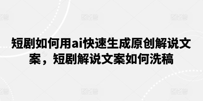 短剧如何用ai快速生成原创解说文案，短剧解说文案如何洗稿-小柒笔记