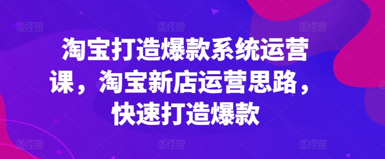 淘宝打造爆款系统运营课，淘宝新店运营思路，快速打造爆款-小柒笔记