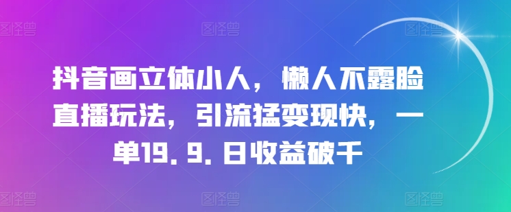 抖音画立体小人，懒人不露脸直播玩法，引流猛变现快，一单19.9.日收益破千【揭秘】-小柒笔记