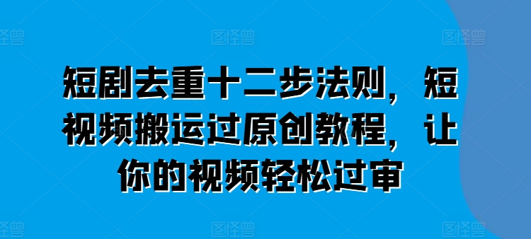 短剧去重十二步法则，短视频搬运过原创教程，让你的视频轻松过审-小柒笔记