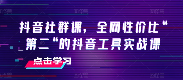 抖音社群课，全网性价比“第二“的抖音工具实战课-小柒笔记