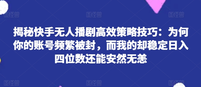 揭秘快手无人播剧高效策略技巧：为何你的账号频繁被封，而我的却稳定日入四位数还能安然无恙【揭秘】-小柒笔记