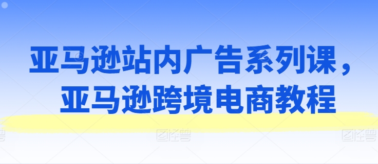 亚马逊站内广告系列课，亚马逊跨境电商教程-小柒笔记