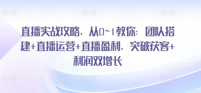 直播实战攻略，​从0~1教你：团队搭建+直播运营+直播盈利，突破获客+利润双增长-小柒笔记