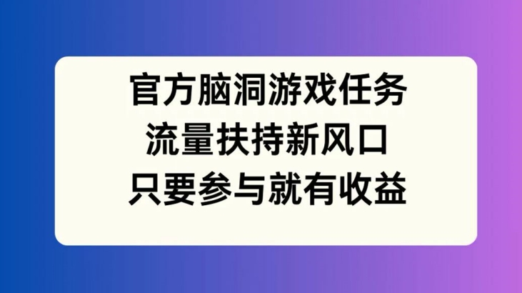 官方脑洞游戏任务，流量扶持新风口，只要参与就有收益【揭秘】-小柒笔记