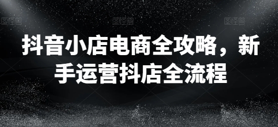 抖音小店电商全攻略，新手运营抖店全流程-小柒笔记