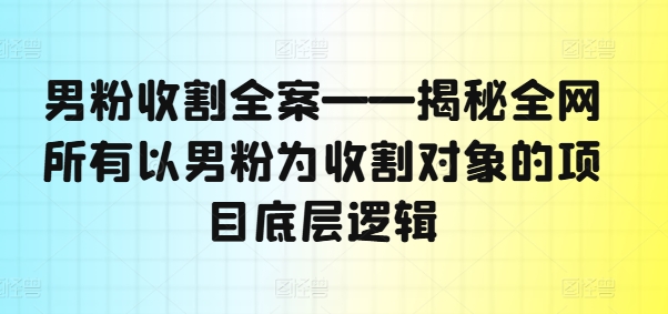 男粉收割全案——揭秘全网所有以男粉为收割对象的项目底层逻辑-小柒笔记