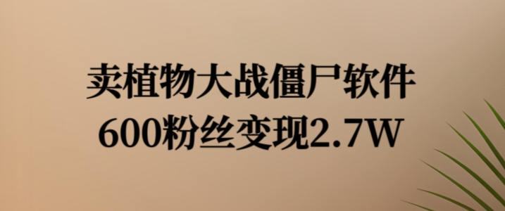 卖植物大战僵尸软件，600粉丝变现2.7W【揭秘】-小柒笔记