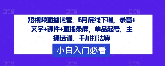 短视频直播运营，6月底线下课，录音+文字+课件+直播录屏，单品起号，主播培训，千川打法等-小柒笔记