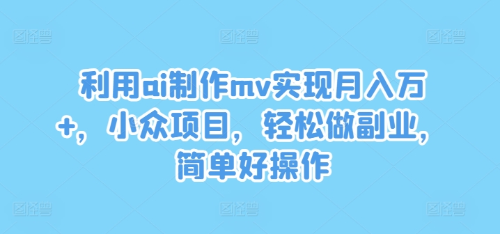 利用ai制作mv实现月入万+，小众项目，轻松做副业，简单好操作【揭秘】-小柒笔记