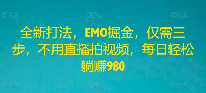 全新打法，EMO掘金，仅需三步，不用直播拍视频，每日轻松躺赚980【揭秘】-小柒笔记