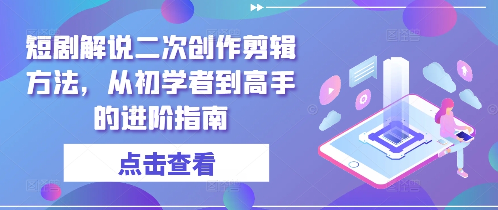 短剧解说二次创作剪辑方法，从初学者到高手的进阶指南-小柒笔记